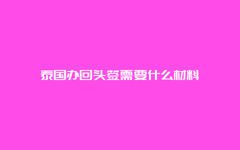 泰国办回头签需要什么材料