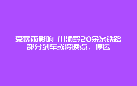 受暴雨影响 川渝黔20余条铁路部分列车或将晚点、停运