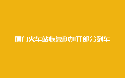 厦门火车站恢复和加开部分列车