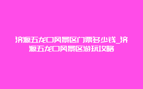 济源五龙口风景区门票多少钱_济源五龙口风景区游玩攻略