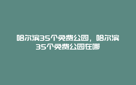 哈尔滨35个免费公园，哈尔滨35个免费公园在哪