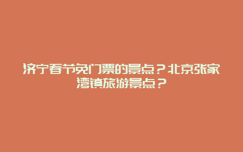 济宁春节免门票的景点？北京张家湾镇旅游景点？