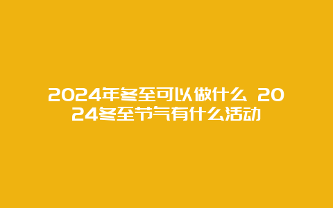 2024年冬至可以做什么 2024冬至节气有什么活动