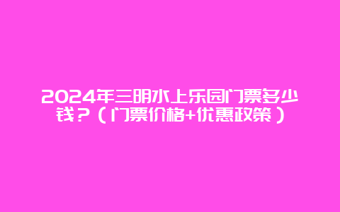 2024年三明水上乐园门票多少钱？（门票价格+优惠政策）