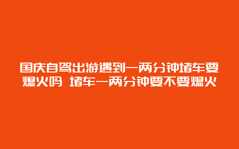 国庆自驾出游遇到一两分钟堵车要熄火吗 堵车一两分钟要不要熄火