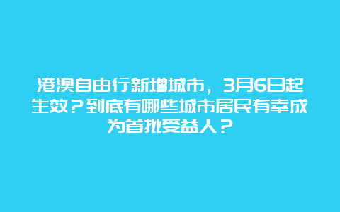 港澳自由行新增城市，3月6日起生效？到底有哪些城市居民有幸成为首批受益人？