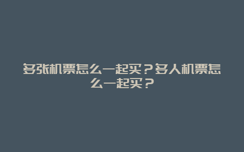 多张机票怎么一起买？多人机票怎么一起买？