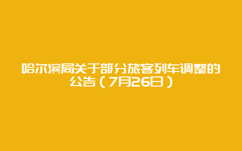 哈尔滨局关于部分旅客列车调整的公告（7月26日）