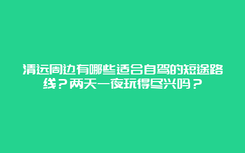 清远周边有哪些适合自驾的短途路线？两天一夜玩得尽兴吗？