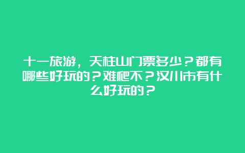 十一旅游，天柱山门票多少？都有哪些好玩的？难爬不？汉川市有什么好玩的？