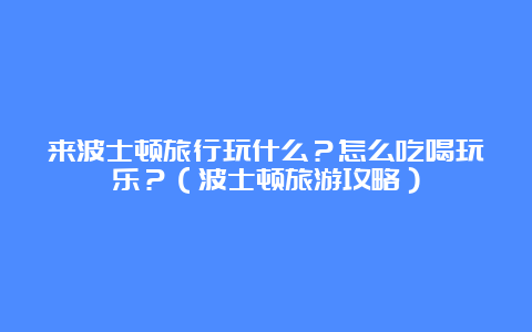 来波士顿旅行玩什么？怎么吃喝玩乐？（波士顿旅游攻略）