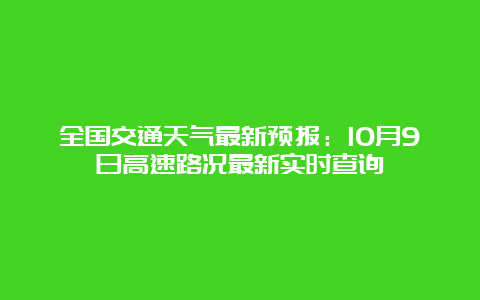 全国交通天气最新预报：10月9日高速路况最新实时查询