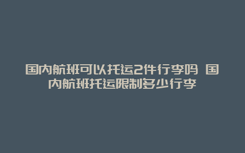 国内航班可以托运2件行李吗 国内航班托运限制多少行李