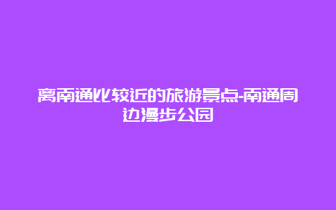 离南通比较近的旅游景点-南通周边漫步公园