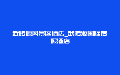 武陵源风景区酒店_武陵源国际度假酒店