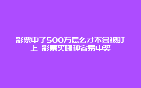 彩票中了500万怎么才不会被盯上 彩票买哪种容易中奖