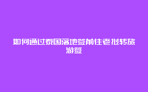 如何通过泰国落地签前往老挝转旅游签