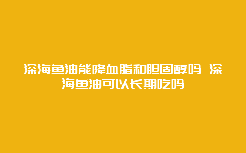 深海鱼油能降血脂和胆固醇吗 深海鱼油可以长期吃吗