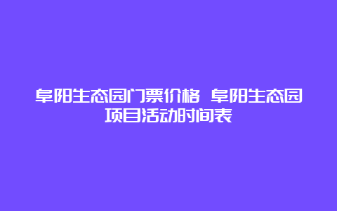 阜阳生态园门票价格 阜阳生态园项目活动时间表