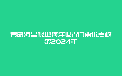 青岛海昌极地海洋世界门票优惠政策2024年