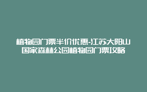 植物园门票半价优惠-江苏大阳山国家森林公园植物园门票攻略