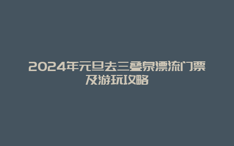 2024年元旦去三叠泉漂流门票及游玩攻略