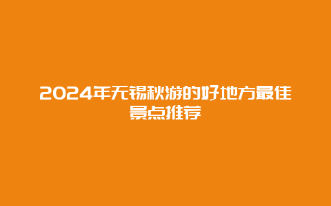 2024年无锡秋游的好地方最佳景点推荐