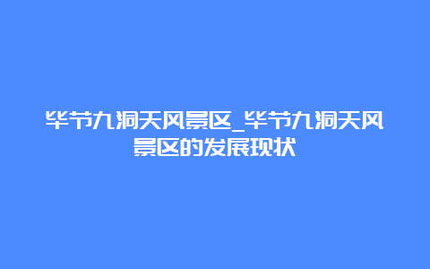 毕节九洞天风景区_毕节九洞天风景区的发展现状