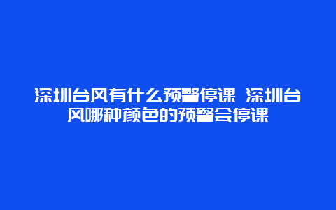 深圳台风有什么预警停课 深圳台风哪种颜色的预警会停课