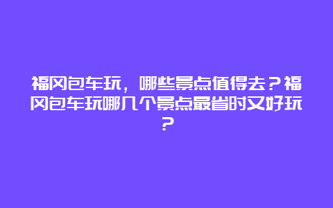 福冈包车玩，哪些景点值得去？福冈包车玩哪几个景点最省时又好玩？