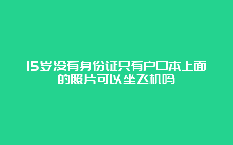 15岁没有身份证只有户口本上面的照片可以坐飞机吗