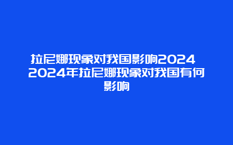 拉尼娜现象对我国影响2024 2024年拉尼娜现象对我国有何影响