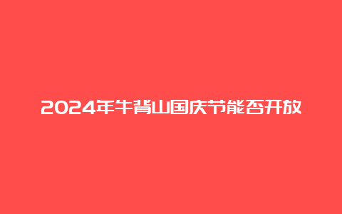 2024年牛背山国庆节能否开放