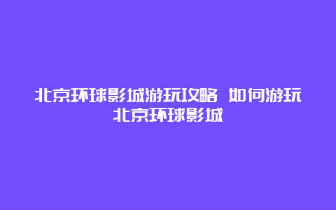 北京环球影城游玩攻略 如何游玩北京环球影城