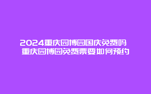 2024重庆园博园国庆免费吗 重庆园博园免费票要如何预约