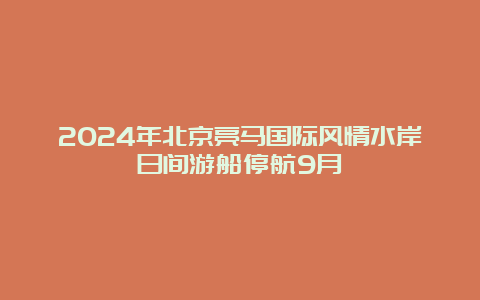 2024年北京亮马国际风情水岸日间游船停航9月