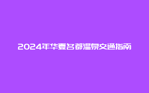 2024年华夏名都温泉交通指南