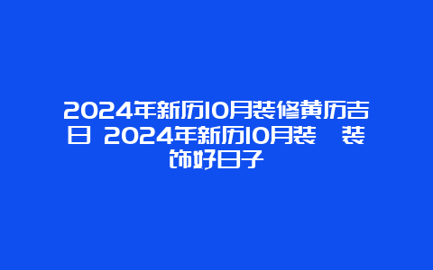 2024年新历10月装修黄历吉日 2024年新历10月装潢装饰好日子