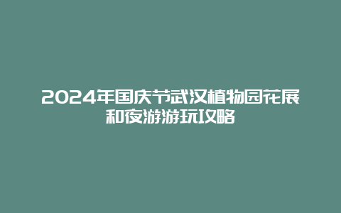 2024年国庆节武汉植物园花展和夜游游玩攻略