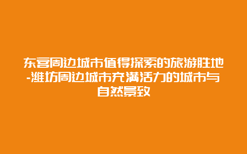 东营周边城市值得探索的旅游胜地-潍坊周边城市充满活力的城市与自然景致