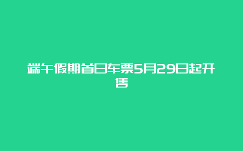 端午假期首日车票5月29日起开售