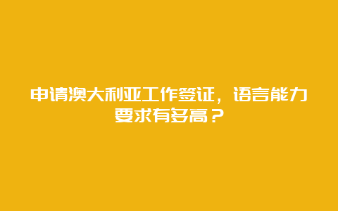 申请澳大利亚工作签证，语言能力要求有多高？