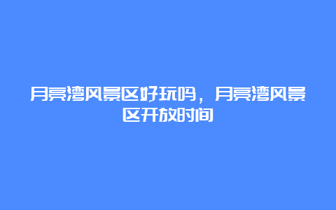 月亮湾风景区好玩吗，月亮湾风景区开放时间