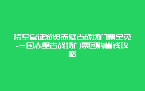 持军官证游览赤壁古战场门票全免-三国赤壁古战场门票团购省钱攻略