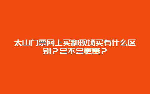 太山门票网上买和现场买有什么区别？会不会更贵？