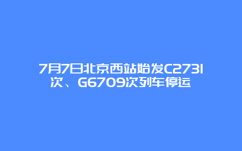 7月7日北京西站始发C2731次、G6709次列车停运