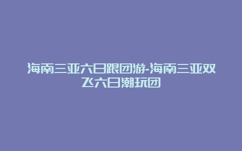 海南三亚六日跟团游-海南三亚双飞六日潮玩团