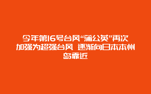 今年第16号台风“蒲公英”再次加强为超强台风 逐渐向日本本州岛靠近