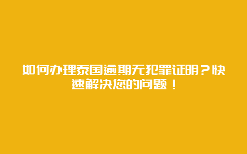 如何办理泰国逾期无犯罪证明？快速解决您的问题！