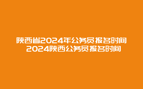 陕西省2024年公务员报名时间 2024陕西公务员报名时间